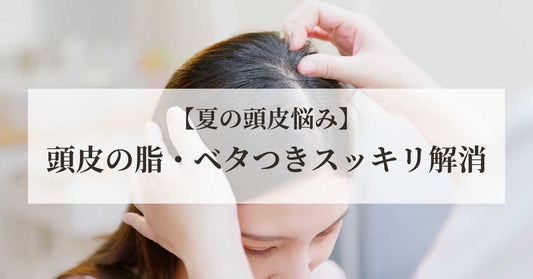 夏の頭皮が脂っぽい・ベタつくあなたへ|泡立ち×泡切れでスッキリ解消する頭皮ケアの新習慣