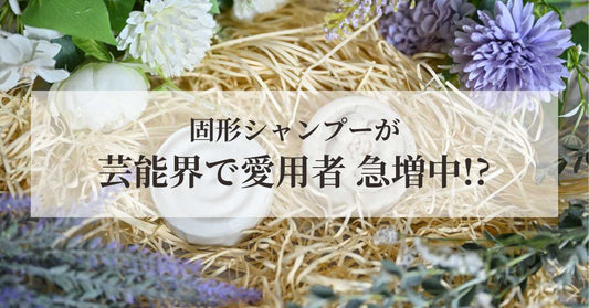 【固形シャンプー】芸能界でも愛用者急増中！きっかけや魅力に迫る