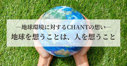 地球環境に対するCHANTの想い：地球を想うことは、人を想うこと