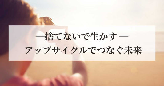 捨てないで生かす ― アップサイクルでつなぐ未来