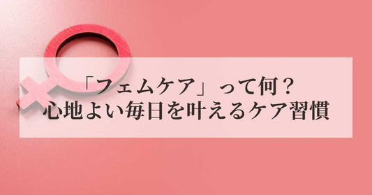 「フェムケア」って何？心地よい毎日を叶える、ナチュラルなケア習慣